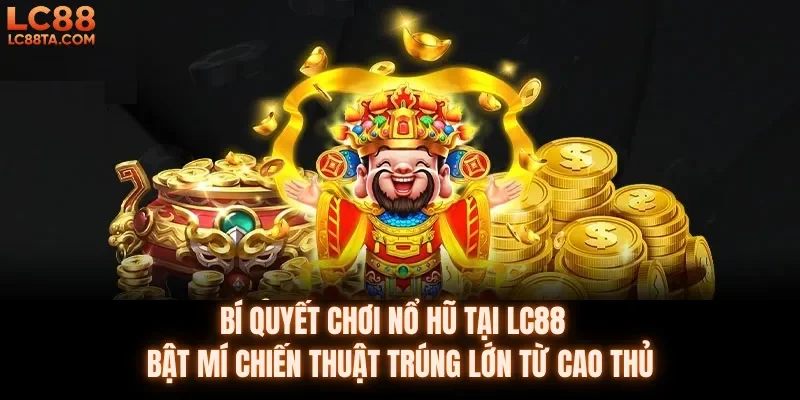 BÍ QUYẾT CHƠI NỔ HŨ TẠI LC88 BẬT MÍ CHIẾN THUẬT TRÚNG LỚN TỪ CAO THỦ
