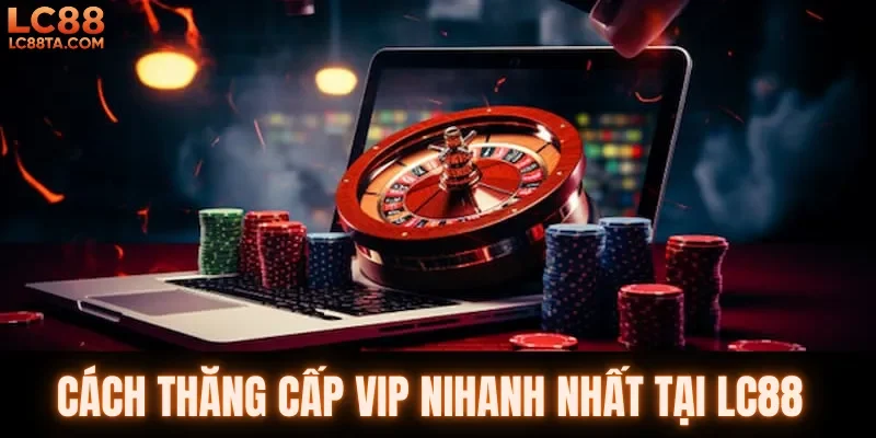 Cách thăng cấp VIP nhanh nhất tại LC88