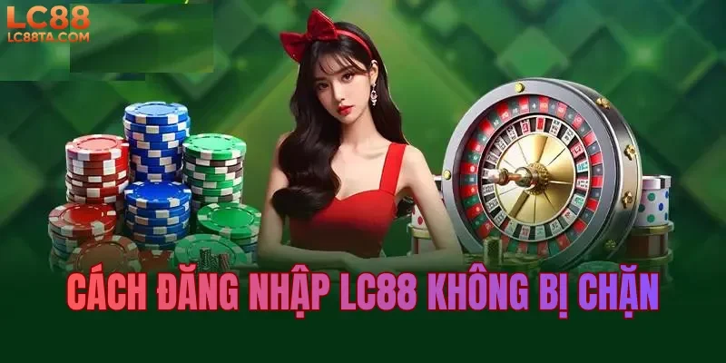 Cách đăng nhập LC88 không bị chặn 